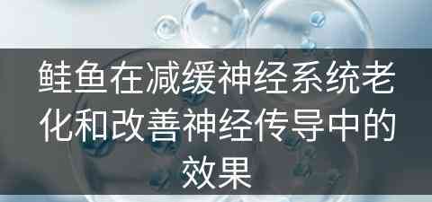 鲑鱼在减缓神经系统老化和改善神经传导中的效果